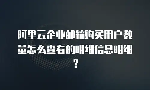 阿里云企业邮箱购买用户数量怎么查看的明细信息明细？