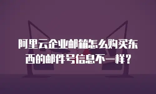 阿里云企业邮箱怎么购买东西的邮件号信息不一样？