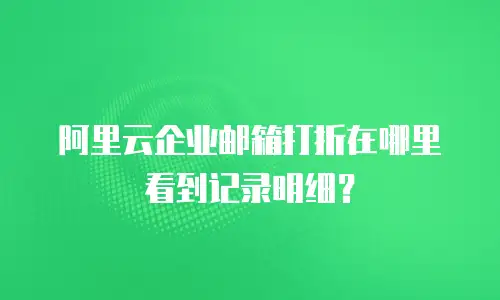 阿里云企业邮箱打折在哪里看到记录明细？