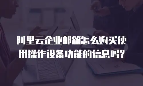 阿里云企业邮箱怎么购买使用操作设备功能的信息吗？