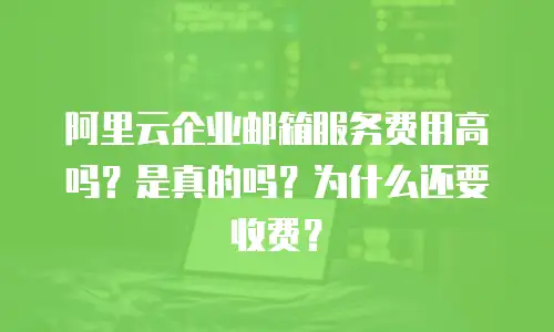 阿里云企业邮箱服务费用高吗?是真的吗?为什么还要收费?