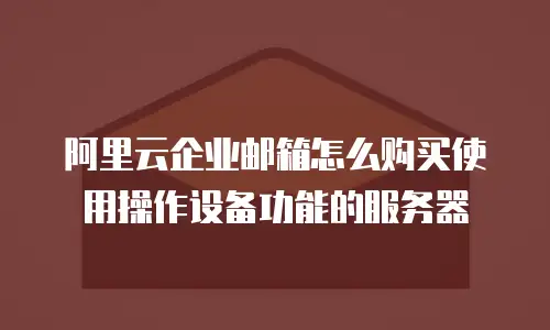 阿里云企业邮箱怎么购买使用操作设备功能的服务器