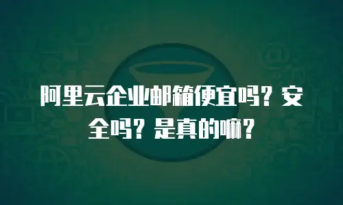 阿里云企业邮箱便宜吗？安全吗？是真的嘛？