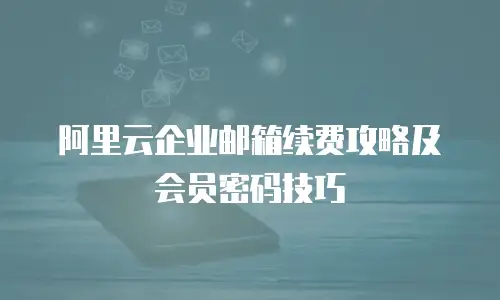 阿里云企业邮箱续费攻略及会员密码技巧