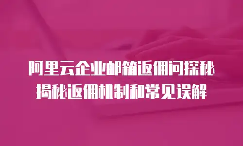 阿里云企业邮箱返佣问探秘揭秘返佣机制和常见误解
