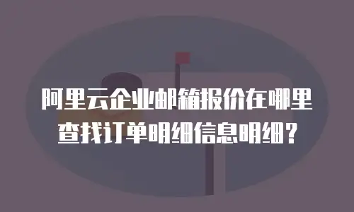 阿里云企业邮箱报价在哪里查找订单明细信息明细？
