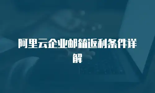 阿里云企业邮箱返利条件详解