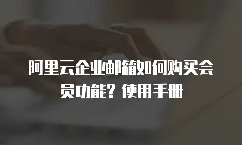 阿里云企业邮箱如何购买会员功能？使用手册