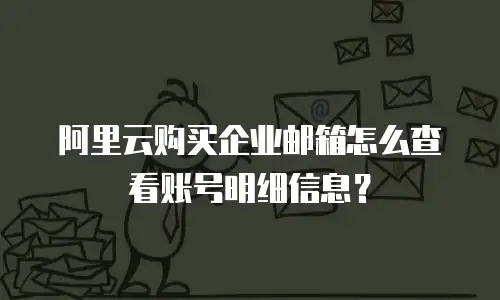 阿里云购买企业邮箱怎么查看账号明细信息?