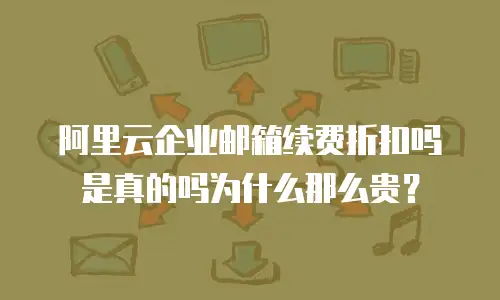 阿里云企业邮箱续费折扣吗是真的吗为什么那么贵？