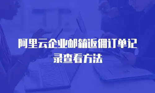 阿里云企业邮箱返佣订单记录查看方法