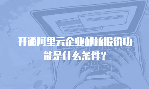 开通阿里云企业邮箱报价功能是什么条件？