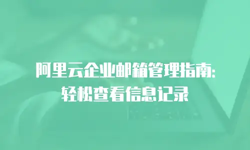 阿里云企业邮箱管理指南:轻松查看信息记录
