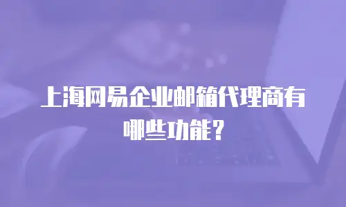 上海网易企业邮箱代理商有哪些功能?