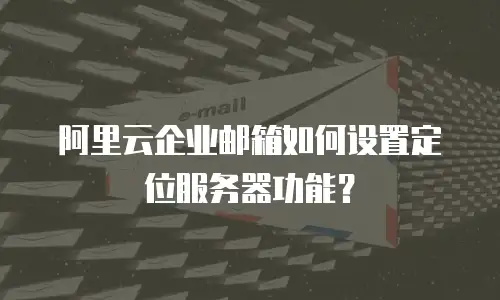 阿里云企业邮箱如何设置定位服务器功能？