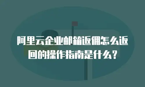 阿里云企业邮箱返佣怎么返回的操作指南是什么？