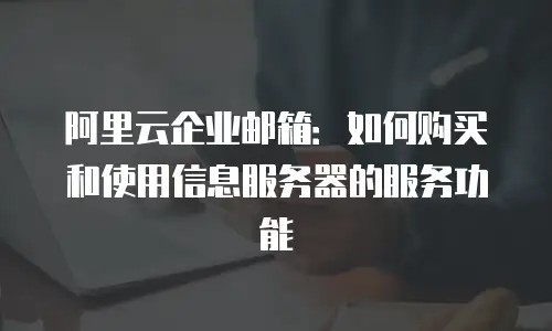 阿里云企业邮箱:如何购买和使用信息服务器的服务功能