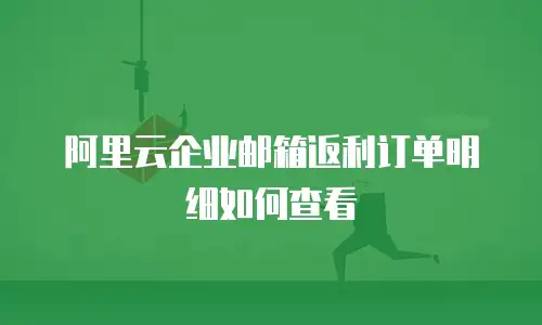 阿里云企业邮箱返利订单明细如何查看