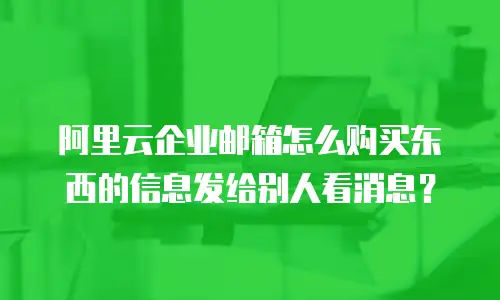 阿里云企业邮箱怎么购买东西的信息发给别人看消息？