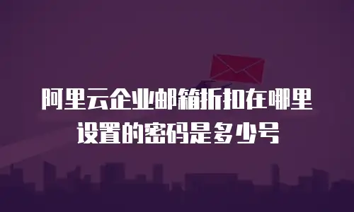 阿里云企业邮箱折扣在哪里设置的密码是多少号