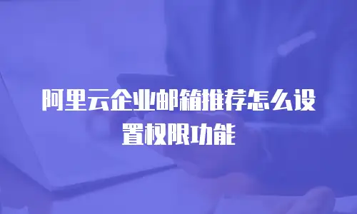 阿里云企业邮箱推荐怎么设置权限功能