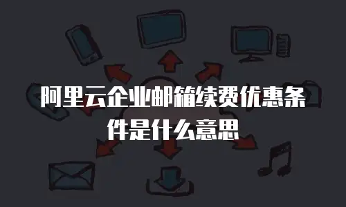 阿里云企业邮箱续费优惠条件是什么意思
