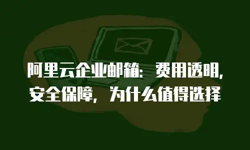 阿里云企业邮箱：费用透明，安全保障，为什么值得选择