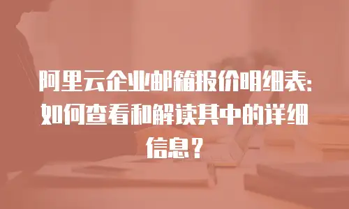 阿里云企业邮箱报价明细表：如何查看和解读其中的详细信息？
