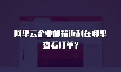阿里云企业邮箱返利在哪里查看订单？