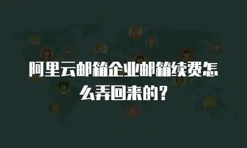 阿里云邮箱企业邮箱续费怎么弄回来的？