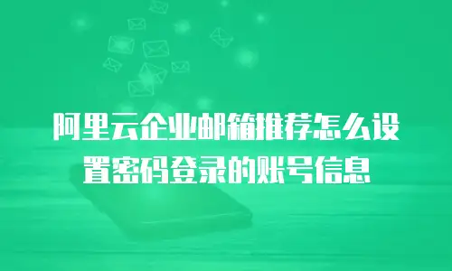 阿里云企业邮箱推荐怎么设置密码登录的账号信息