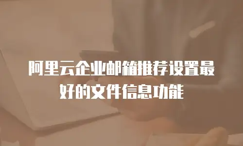 阿里云企业邮箱推荐设置最好的文件信息功能