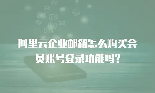 阿里云企业邮箱怎么购买会员账号登录功能吗？