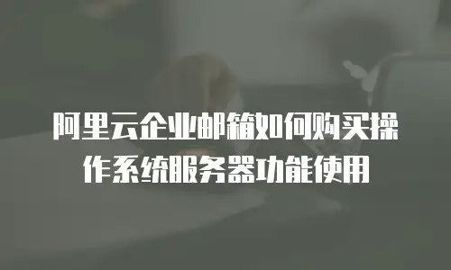 阿里云企业邮箱如何购买操作系统服务器功能使用