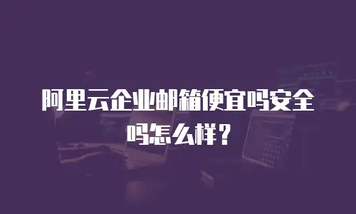 阿里云企业邮箱便宜吗安全吗怎么样？