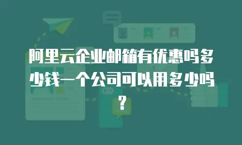 阿里云企业邮箱有优惠吗多少钱一个公司可以用多少吗?