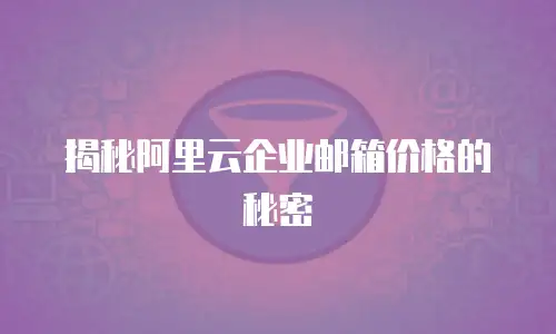 揭秘阿里云企业邮箱价格的秘密