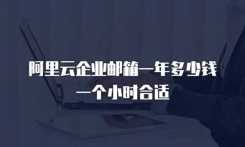 阿里云企业邮箱一年多少钱一个小时合适
