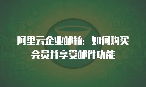 阿里云企业邮箱：如何购买会员并享受邮件功能