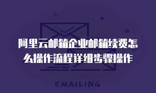 阿里云邮箱企业邮箱续费怎么操作流程详细步骤操作