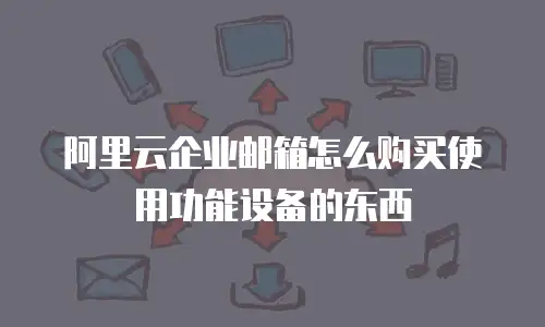 阿里云企业邮箱怎么购买使用功能设备的东西