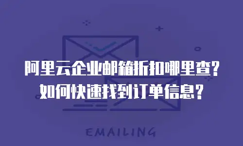 阿里云企业邮箱折扣哪里查?如何快速找到订单信息?