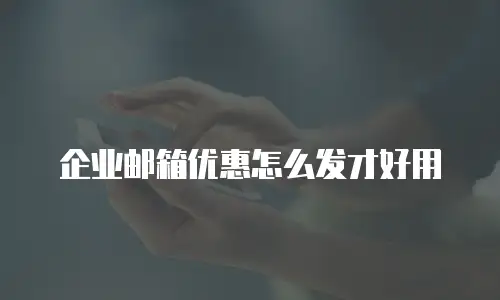 企业邮箱优惠怎么发才好用