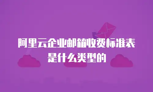 阿里云企业邮箱收费标准表是什么类型的