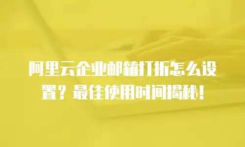 阿里云企业邮箱打折怎么设置?最佳使用时间揭秘!