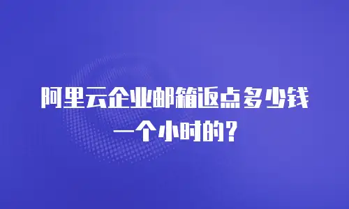 阿里云企业邮箱返点多少钱一个小时的？