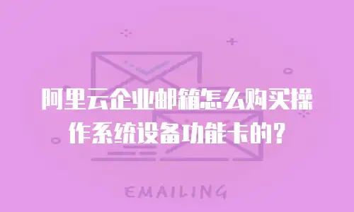 阿里云企业邮箱怎么购买操作系统设备功能卡的？