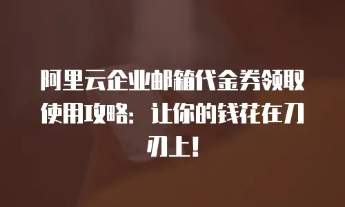 阿里云企业邮箱代金券领取使用攻略：让你的钱花在刀刃上！