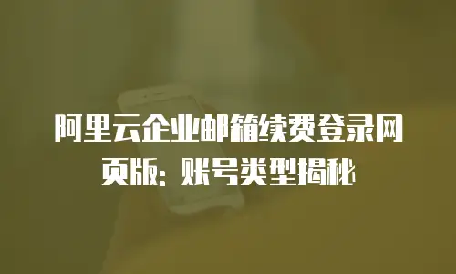 阿里云企业邮箱续费登录网页版: 账号类型揭秘
