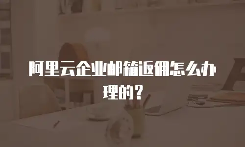 阿里云企业邮箱返佣怎么办理的？
